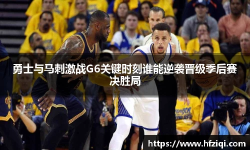 勇士与马刺激战G6关键时刻谁能逆袭晋级季后赛决胜局